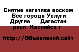 Снятие негатива воском. - Все города Услуги » Другие   . Дагестан респ.,Каспийск г.